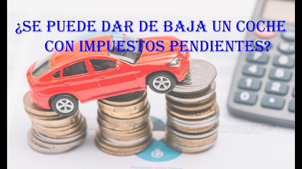 se puede dar de baja un coche con impuestos pendientes